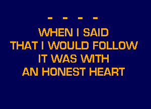 WHEN I SAID
THAT I WOULD FOLLOW

IT WAS WITH
AN HONEST HEART