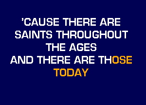 'CAUSE THERE ARE
SAINTS THROUGHOUT
THE AGES
AND THERE ARE THOSE
TODAY