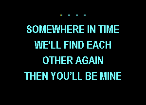 SOMEWHERE IN TIME
WE'LL FIND EACH
OTHER AGAIN
THEN YOU'LL BE MINE

g