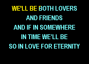 WE'LL BE BOTH LOVERS
AND FRIENDS
AND IF IN SOMEWHERE
IN TIME WELL BE
80 IN LOVE FOR ETERNITY