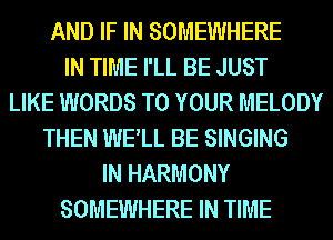 AND IF IN SOMEWHERE
IN TIME I'LL BE JUST
LIKE WORDS TO YOUR MELODY
THEN WELL BE SINGING
IN HARMONY
SOMEWHERE IN TIME