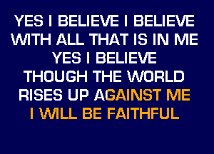 YES I BELIEVE I BELIEVE
INITH ALL THAT IS IN ME
YES I BELIEVE
THOUGH THE WORLD
RISES UP AGAINST ME
I INILL BE FAITHFUL