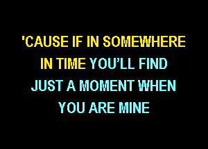 'CAUSE IF IN SOMEWHERE
IN TIME YOUlL FIND
JUST A MOMENT WHEN
YOU ARE MINE