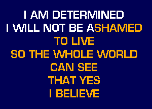 I AM DETERMINED
I INILL NOT BE ASHAMED
TO LIVE
80 THE INHOLE WORLD
CAN SEE
THAT YES
I BELIEVE