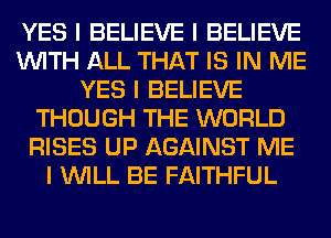 YES I BELIEVE I BELIEVE
INITH ALL THAT IS IN ME
YES I BELIEVE
THOUGH THE WORLD
RISES UP AGAINST ME
I INILL BE FAITHFUL