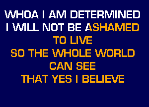 INHOA I AM DETERMINED
I INILL NOT BE ASHAMED
TO LIVE
80 THE INHOLE WORLD
CAN SEE
THAT YES I BELIEVE