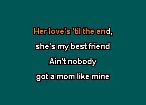 Her Iove's 'til the end,

she's my bestfriend

Ain't nobody

got a mom like mine