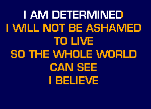 I AM DETERMINED
I INILL NOT BE ASHAMED
TO LIVE
80 THE INHOLE WORLD
CAN SEE
I BELIEVE