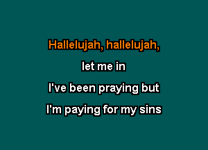 Hallelujah, hallelujah,
let me in

I've been praying but

I'm paying for my sins