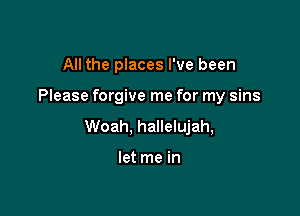 All the places I've been

Please forgive me for my sins

Woah, hallelujah,

let me in