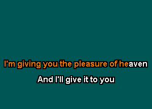 I'm giving you the pleasure of heaven

And I'll give it to you