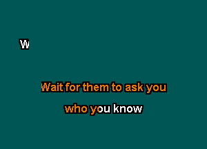 Wait for them to ask you

who you know