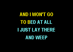 AND I WON'T GO
TO BED AT ALL

I JUST LAY THERE
AND WEEP