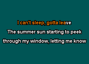 I can't sleep, gotta leave

The summer sun starting to peek

through my window, letting me know