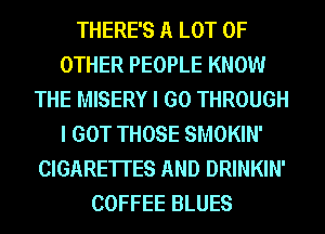THERE'S A LOT OF
OTHER PEOPLE KNOW
THE MISERY I GO THROUGH
I GOT THOSE SMOKIN'
CIGARE'ITES AND DRINKIN'
COFFEE BLUES