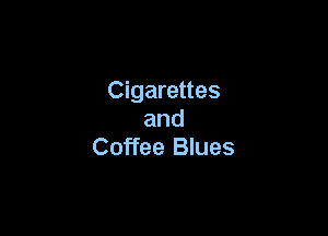 Cigarettes

and
Coffee Blues