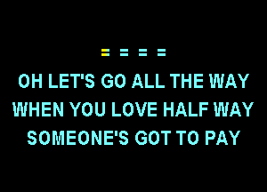 0H LET'S G0 ALL THE WAY
WHEN YOU LOVE HALF WAY
SOMEONE'S GOT TO PAY
