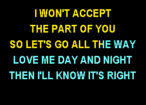 I WON'T ACCEPT
THE PART OF YOU
SO LET'S G0 ALL THE WAY
LOVE ME DAY AND NIGHT
THEN I'LL KNOW IT'S RIGHT