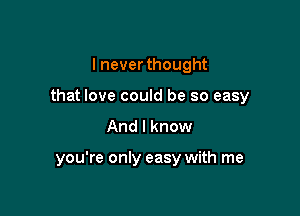 I never thought
that love could be so easy

And I know

you're only easy with me