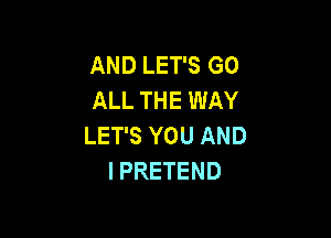 ANDLETSGO
ALL THE WAY

LET'S YOU AND
I PRETEND