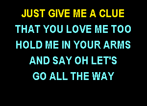 JUST GIVE ME A CLUE
THAT YOU LOVE ME TOO
HOLD ME IN YOURARMS

AND SAY 0H LET'S
G0 ALL THE WAY