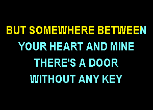 BUT SOMEWHERE BETWEEN
YOUR HEART AND MINE
THERE'S A DOOR
WITHOUT ANY KEY