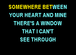 SOMEWHERE BETWEEN
YOUR HEART AND MINE
THERE'S A WINDOW
THAT I CAN'T
SEE THROUGH