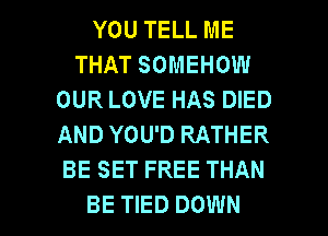 YOU TELL ME
THATSOMEHOW
OURLOVEHASDED
AND YOU'D RATHER
BESETFREETHAN

BE TIED DOWN l