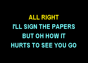 ALL RIGHT
I'LL SIGN THE PAPERS

BUT 0H HOW IT
HURTS TO SEE YOU GO