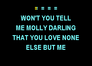 WON'T YOU TELL
ME MOLLY DARLING

THAT YOU LOVE NONE
ELSE BUT ME