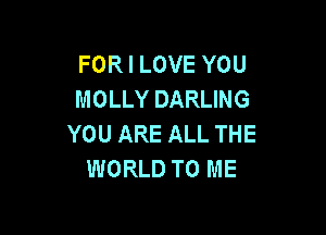 FOR I LOVE YOU
MOLLY DARLING

YOU ARE ALL THE
WORLD TO ME