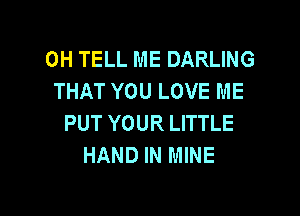 0H TELL ME DARLING
THAT YOU LOVE ME

PUT YOUR LITTLE
HAND IN MINE