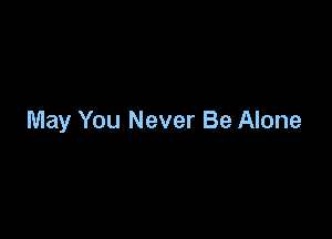 May You Never Be Alone