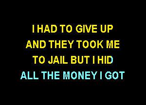 I HAD TO GIVE UP
AND THEY TOOK ME

TO JAIL BUT I HID
ALL THE MONEY I GOT