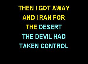 THEN I GOT AWAY
AND I RAN FOR
THE DESERT

THE DEVIL HAD
TAKEN CONTROL