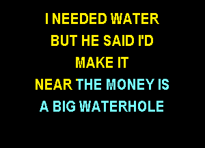 INEEDED WATER
BUT HE SAID I'D
MAKE IT
NEAR THE MONEY IS
A BIG WATERHOLE

g
