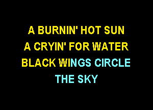 A BURNIN' HOT SUN
A CRYIN' FOR WATER

BLACK WINGS CIRCLE
THE SKY