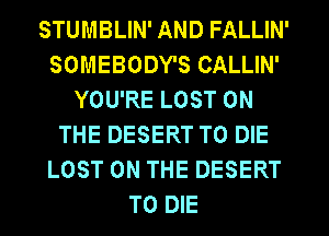 STUMBLIN' AND FALLIN'
SOMEBODY'S CALLIN'
YOU'RE LOST ON
THE DESERT TO DIE
LOST ON THE DESERT
TO DIE