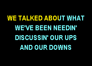 WE TALKED ABOUT WHAT
WE'VE BEEN NEEDIN'
DISCUSSIN' OUR UPS

AND OUR DOWNS