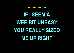 IF I SEEM A
WEE BIT UNEASY

YOU REALLY SIZED
ME UP RIGHT