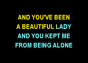 AND YOU'VE BEEN
A BEAUTIFUL LADY

AND YOU KEPT ME
FROM BEING ALONE