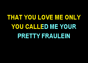 THAT YOU LOVE ME ONLY
YOU CALLED ME YOUR

PRETTY FRAULEIN