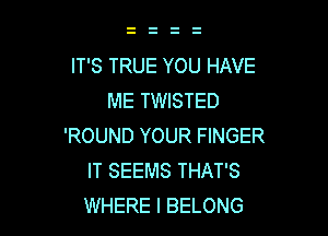 IT'S TRUE YOU HAVE
ME TWISTED

'ROUND YOUR FINGER
IT SEEMS THAT'S
WHERE I BELONG