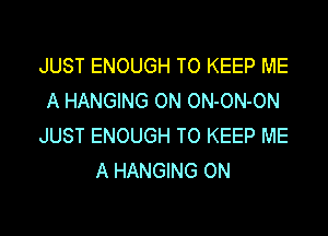 JUST ENOUGH TO KEEP ME
A HANGING ON ON-ON-ON
JUST ENOUGH TO KEEP ME
A HANGING ON