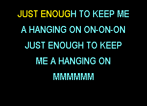 JUST ENOUGH TO KEEP ME
A HANGING ON ON-ON-ON
JUST ENOUGH TO KEEP
ME A HANGING ON
MMMMMM