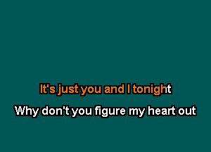 It'sjust you and ltonight

Why don't you figure my heart out