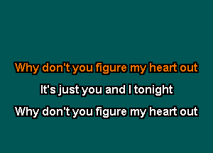 Why don't you figure my heart out
It'sjust you and ltonight

Why don't you figure my heart out