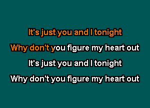 It'sjust you and ltonight
Why don't you figure my heart out
It'sjust you and ltonight

Why don't you figure my heart out