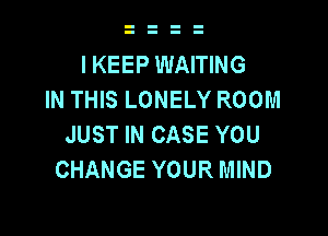 l KEEP WAITING
IN THIS LONELY ROOM

JUST IN CASE YOU
CHANGE YOUR MIND