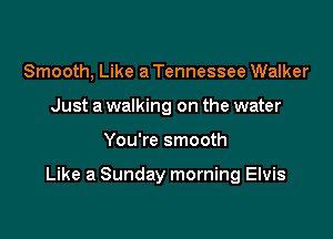 Smooth, Like a Tennessee Walker
Just a walking on the water

You're smooth

Like a Sunday morning Elvis